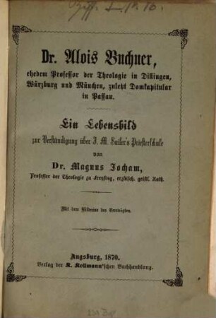 Dr. Alois Buchner, ehedem Professor der Theologie in Dillingen, Würzburg und München, zuletzt Domkapitular in Passau : ein Lebensbild zur Verständigung über J. M. Sailer's Priesterschule