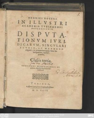 Henrici Boeri || IN ILLVSTRI || ACADEMIA TVBINGENSI || ANTECESSORIS;|| DISPVTA-||TIONVM IVRI-||DICARVM, SINGVLARI || STVDIO, AC METHODO || eleganti,vt commentariorum loco ha-||beri possint, conscri-||ptarum,|| Classis tertia,|| CONTINENS DISPVTATIONES XX.|| ... ||