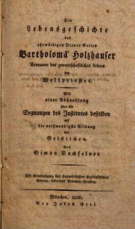 Die Lebensgeschichte des ehrwürdigen Diener Gottes Bartholomä Holzhauser, Erneuerer des gemeinschaftlichen Lebens der Weltpriester : mit einer Abhandlung über die Segnungen des Institutes desselben auf die nothwendige Bildung der Geistlichen