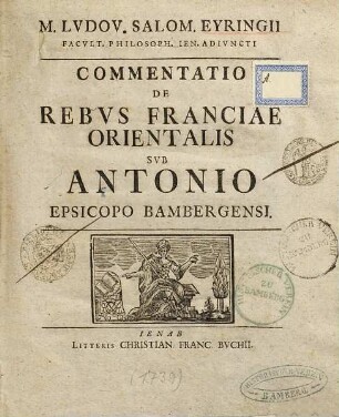 M. Ludov. Salom. Eyringii ... Commentatio de rebvs Franciae Orientalis svb Antonio episcopo Bambergensi