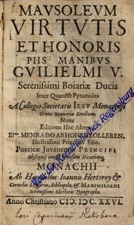 Mausoleum virtutis et honoris piis manibus Guilielmi V. Serenissimi Boiariae Ducis Inter quatuor Pyramides a Collegio Societatis Iesu Monacensi Gratae Memoriae erectum : nunc ... Menrado ab Hohenzolleren ... Principis Filio ... recusum Dicatumque