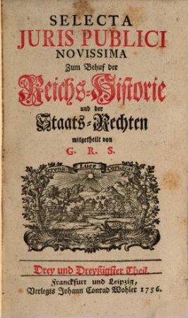 Selecta iuris publici novissima : zum Behuf der Reichs-Historie und der Staats-Rechten, worinnen d. Merkwürdigste, was sich an grosser Herren Höfen in gleichen bey allgemeinen Reichs- und Crayss-Versammlungen oder sonst im Heiligen Römischen Reich bey für währender Erledigung des Keyserlichen Throns zugetragen, 33. 1756