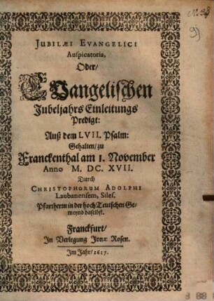 Jubilaei Evangelici Auspicatoria, Oder, Evangelischen Jubeljahrs Einleitungs Predigt, Auß dem LVII. Psalm : Gehalten, zu Franckenthal am 1. November Anno M.DC.XVII.