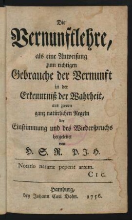 Die Vernunftlehre, als eine Anweisung zum richtigen Gebrauche der Vernunft in der Erkenntniß der Wahrheit, aus zwoen ganz natürlichen Regeln der Einstimmung und des Wiederspruchs