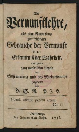 Die Vernunftlehre, als eine Anweisung zum richtigen Gebrauche der Vernunft in der Erkenntniß der Wahrheit, aus zwoen ganz natürlichen Regeln der Einstimmung und des Wiederspruchs