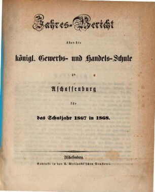 Jahres-Bericht über die Königliche Gewerb- und Handelsschule und über die Gewerbliche Fortbildungsschule in Aschaffenburg : für das Schuljahr ... 1867/68