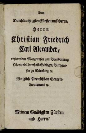 Dem Durchlauchtigsten Fürsten und Herrn, Herrn Christian Friedrich Carl Alexander, regierenden Marggrafen von Brandenburg Ober- und Unterhalb Gebirges, Burggrafen zu Nürnberg [...]