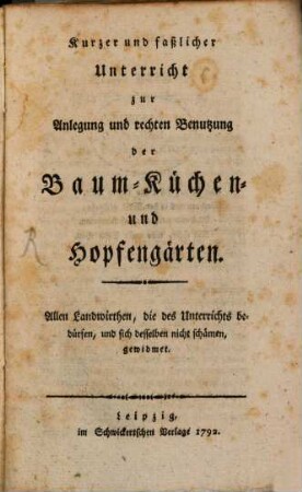 Kurzer und faßlicher Unterricht zur Anlegung und rechten Benutzung der Baum- Küchen- und Hopfengärten : Allen Landwirthen, die des Unterrichts bedürfen, und sich desselben nicht schämen, gewidment