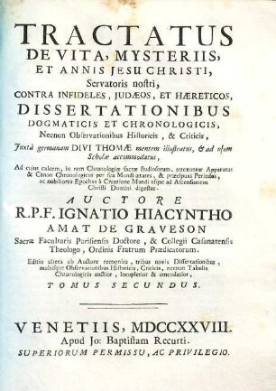Tractatus de vita, mysteriis et annis Jesu Christi, Servatoris nostri : contra infideles Judaeos, et haereticos, dissertationibus dogmaticis et chronologicis, necnon observationibus historicis et criticis, juxta germanam divi Thomae mentem illustratus, & adusum schollae accommodatus ..., 2