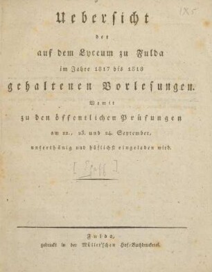 Uebersicht der auf dem Lyceum zu Fulda im Jahre 1817 bis 1818 gehalten Vorlesungen : womit zu den öffentlichen Prüfungen am 22., 23. und 24. September, unterthänig und höflichst eingeladen wird