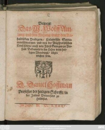 Beweis:|| Das M. Wolff Am=||lung vnd sein Anhang vnter den An=||haltischen Predigern/ Caluinische Sacra=||mentschwermer/ vnd von der Augspurgischen || Confession ... || abge=||wichen sein.|| D. Daniel Hoffman || Professor der heiligen Schrifft/ in || der Julius Vniuersitet zu || Helmstet.||