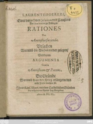 Laurentii Foereri ... Rationes Pro Amnistia facienda, Ursachen Warumb die Waffen nieder zulegen/ Und dann Argumenta Contra Amnistiam & Pacem, Die Gründe Warumb man den Krieg erlängern und nicht Friede machen sol : Ihrer Käys. Mayt: und den Catholischen Ständen bey währendem Reichs-Tag übergeben