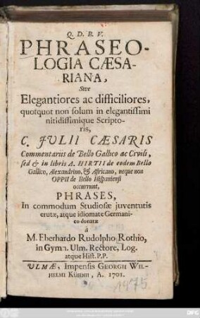 Phraseologia Cæsariana, Sive Elegantiores ac difficiliores, quotquot non solum in elegantissimi nitidissimique Scriptoris, C. Julii Cæsaris Commentariis de Bello Gallico ac Civili, sed & in libris A. Hirtii de eodem Bello Gallico, Alexandrino, & Africano, neque non Oppii de Bello Hispaniensi occurrunt, Phrases, In commodum Studiosæ juventutis erutæ, atque idiomate Germanico donatæ