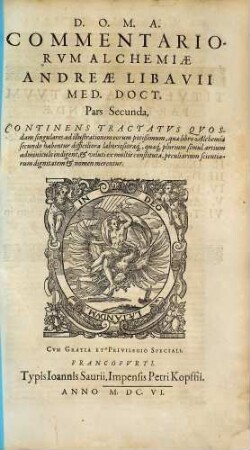 Commentariorum alchemiae Andreae Libavii Med. Doct. pars ... : continens tractatus quosdam singulares ad illustrationem eorum potissimum, quae libro alchemiae secundo habentur difficiliora laboriosioraque , quaeque plurium simul artium adminiculo indigent, & veluti ex multis constituta, peculiarium scientiarum dignitatem & nomen merentur