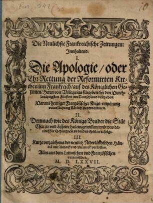 Die Neulichste Frankreichische Zeitungen : Jnnhaltend: I. Die Apologie, oder Ehr-Rettung der Reformirten Kirchen inn Frankreich, ... II. Demnach sie des Königs Bruder die Stät Charite vnd Lissoire hat eingenom[m]en, ... III. Kurze verzaichnus der neulich Niderländischen Händel mit Antorf vnd Namurk verloffen. Alles aus dem Latinischen vnd Französischen verteutschet