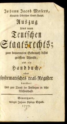 Johann Jacob Mosers, Königlich-Dänischen Staats-Raths, Auszug seines neuen Teutschen Staatsrechts : zum bequemeren Gebrauch dises grössern Wercks, als ein Handbuch, oder systematisches real-Register darüber: Und zum Dienst der Anfängere in diser Wissenschafft