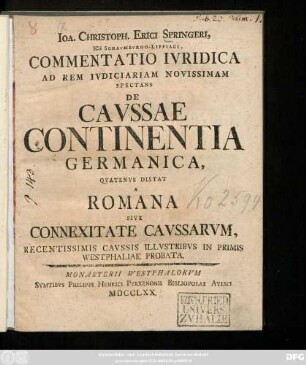 Ioa. Christoph. Erici Springeri, ICti Schavmbvrgo-Lippiaci, Commentatio Ivridica Ad Rem Ivdiciariam Novissimam Spectans De Cavssae Continentia Germanica, Qvatenvs Distat A Romana Sive Connexitate Cavssarvm, Recentissimis Cavssis Illvstribvs In Primis Westphaliae Probata