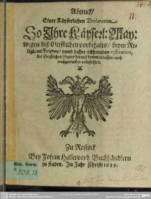 Abtruck einer Kayserlichen Declaration, so Ihre Kayserl. May. wegen deß geistlichen Vorbehalts beym Religions Frieden unnd daher rührenden Restitution, der geistlichen Gueter herauß kommen lassen auch nachzutrucken anbefohlen