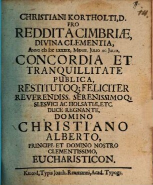 Christiani Kortholti, D. Pro Reddita Cimbriae, Divina Clementia, Anno MDCLXXXIX, Menss. Iulio Ac Iulio, Concordia Et Tranquillitate Publica, Restitutoq[ue] Feliciter Reverendiss. Serenissimoq[ue] Slesvici Ac Holsatiae, Etc. Duce Regnante, Domino Christiano Alberto, Principe Et Domino Nostro Clementissimo, Eucharisticon