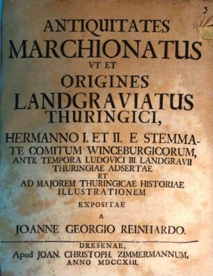 Antiquitates Marchionatus, Ut Et Origines Landgraviatus Thuringici, Hermanno I. et II. E Stemmate Comitum Winceburgicorum, Ante Tempora Ludovici III. Landgravii Thuringiae Adsertae Et Ad Maiorem Thuringicae Historiae Illustrationem Expositae