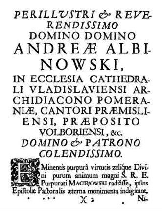 Perillustri & Reverendissimo Domino Domino Andreæ Albinowski, In Ecclesia Cathedrali Uladislauiensi Archidia Cono Pomeraniæ, Cantori Præmisliensi, Præposito Volboriensi, &c. Domino & Patrono Colendissimo.