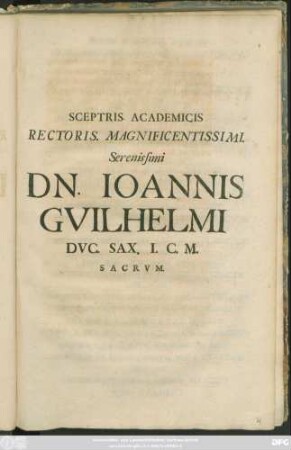 Sceptris. Academicis Rectoris. Magnificentissimi. Serenissimi Dn. Joannis Guilhelmi Duc. Sax. I. C. M. Sacrum
