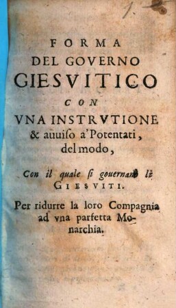 Forma del governo giesuitico con una instruttione ... à potentati, del modo, con il quale su governano li giesiuti