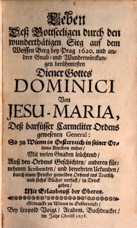 Leben Deß Gottseeligen durch den wunderthätigen Sieg auf dem Weissen Berg bey Prag 1620, und andere Gnad- und Wunderwürckungen berühmtesten Diener Gottes Dominici Von Jesu-Maria, Deß barfüsser Carmeliter Ordens gewesenen General : Auß den Ordens Geschichten, anderen fürnehmen Scribenten, und bewehrten Urkunden, durch einen Priester gemelden Ordens ins Teutsch und sechs Bücher verfast, in Druck geben