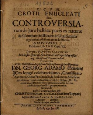 Grotii Enucleati Sive Controversiarum de jure belli ac pacis ex naturae ac Gentium institutis ad legitimam argumentandi formam redactarum Dispvtatio ..., 1