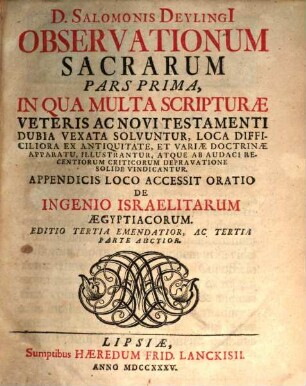 D. Salomonis Deylingi[i] Observationum Sacrarum Pars ... : In Qua Multa Scripturæ Veteris Ac Novi Testamenti Dubia Vexata Solvuntur, Loca Difficiliora Ex Antiquitate, Et Variæ Doctrinæ Apparatu, Illustrantur, Atque Ab Audaci Recentiorum Criticorum Depravatione Solide Vindicatur, Pars Prima : Appendicis Loco Accessit Oratio De Ingenio Israelitarum Ægyptiacorum