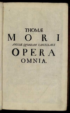 Thomae Mori Angliae Quondam Cancellarii Opera Omnia : Quotquot Reperiri Potuerunt Ex Basileensi Anni MDLXIII. Et Lovaniensi Anni MDLXVI. Editionibus Depromta, Diversa ab istis serie disposita, emendatioraque edita
