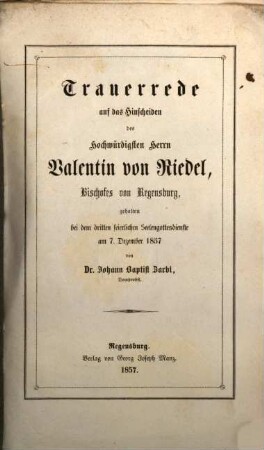 Trauerrede auf das Hinscheiden des Hochwürdigen Herrn Valentin von Riedel, Bischofes von Regensburg : gehalten bei dem dritten feierlichen Seelengottesdienste am 7. Dezember 1857