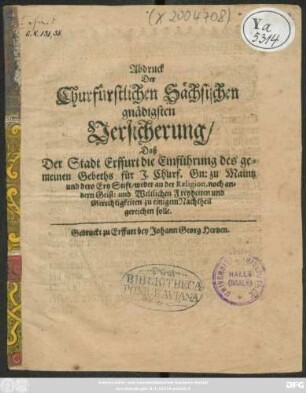 Abdruck Der Churfürstlichen Sächsischen gnädigsten Versicherung/ Daß Der Stadt Erffurt die Einführung des gemeinen Gebeths für I. Churf. Gn: zu Maintz und dero Ertz Stift/ weder an der Religion, noch andern Geist: und Weltlichen Freyheiten und Gerechtigkeiten zu einigem Nachtheil gereichen solle : [So geschehen in Torgaw/ den 29. Aprilis Anno 1664.]