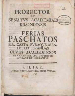 Prorector Et Senatvs Academiae Kiloniensis Ad Ferias Paschatos Pia, Casta Pvraqve Mente Celebrandas Cives Academicos Peramanter Ac Officiose Invitant Et Hortantvr : [P.P. ipsis feriis Paschatos A.O.R. MDCCXVII.]