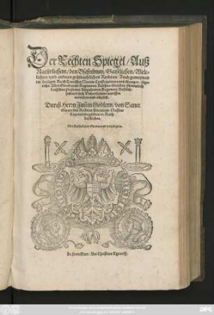 Der Rechten Spiegel/ Auß || Natürlichem/ den Bschribnen/ Gaistlichen/ Welt=||lichen/ vnd andern gebreuchlichen Rechten/ Auch gemeynen || im Heiligen Reich Teutscher Nation/ Constitutionen vnd übungen/ zůge=||richt ... || Durch Herrn Justin Goblern/ von Sanct || Gwere/ der Rechten Doctorem/ Nassaw || Catzenelnbogischen [et]c. Rath || beschriben.||