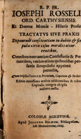 Iosephi Rossell ... Tractatvs Sive Praxis Deponendi conscientiam in dubiis & scrupulis circa casus morales occurrentibus : Omnibus non tantum Confessariis & Poenitenibus, verum etiam quibuslibet personis scrupulosis apprime perutilis