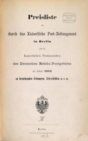 Preisliste der durch das Kaiserliche Postzeitungsamt in Berlin und die Kaiserlichen Postanstalten des Reichs-Postgebiets im Jahre ... zu beziehenden Zeitungen, Zeitschriften usw.. 1884