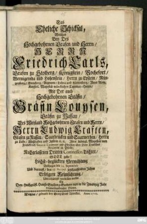 Das Eheliche Schicksal, Welches Bey Des Hochgebohrnen Grafen und Herrn, Herrn Friedrich Carls, Grafen zu Stolberg ... Mit Der auch Hochgebohrnen Gräfin Louysen, Gräfin zu Nassau ... Höchst-beglückten Vermählung Vollzogen den 22. Septembris Und darauff, den jetztlauffenden Jahrs Erfolgten Heimführung Unterthänigst vorstellen wollte Ein ... treuverbundenster Diener