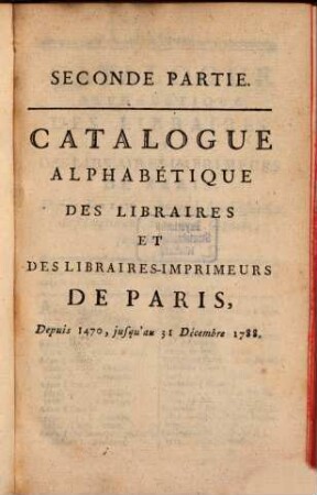 Catalogue Chronologique des Libraires et des Libraires-Imprimeurs de Paris depuis l'an 1470 ... jusqu'a présent, 2. Catalogue alphabétique des Libraires et des Libraires-Imprimeurs de Paris, depuis 1470, jusqu'au 31 Décembre 1788