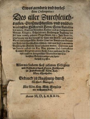 Etwas geenderte vnd verbesserte Description: Des aller Durchleüchtigisten ... Fürsten vnd Herrn Herrn Rudolfen des andern Erwölten Römischen Kaisers ... Erstgehaltenen Reichstag zu Augspurg, der sich dann vermög gethaner Proposition, den 3. Julij Anno 82. angefangen vnd was darauff für Chur vnd Fürsten auch andere Stendt des heiligen Röm. Reichs so wol der Abwesenden Gesandten Rethe vnd Pottschafften erschinen vnd was sonst in werendem Reichstag für offentliche Actus gehalten worden ...