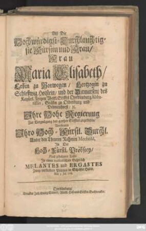 Als Die Hochwürdigst-Durchlauchtigste Fürstin und Frau, Frau Maria Elisabeth, Gräfin zu Norwegen, Hertzogin zu Schleßwig und Holstein, ... Ihre Hohe Regierung Zur Vergnügung des gantzen Stifftes angetreten, Verehrten Jhro Hoch-Fürstl. Durchl. Unter den Theuren Nahmen Mechthild, Jn der Hoch-Fürstl. Pröbstey, Nach gehaltener Taffel, Jn einem musicalischen Gespräch Melantes und Ergastes Zwey verkleidete Printzen in Schäffer Habit : am 9. Jul. 1718