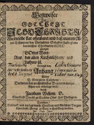Wegweiser Der Gottheit Jesu Christi : Wie dieselbe klar offenbaret/ und daß man im Alten Testament bey Verlust der Seligkeit habe glauben müssen/ Christus sey Gott ; gezeiget Aus Gottes Wort/ den alten Kirchenlehrern/ und Luthero sel. ; Nebenst dem Anhang/ Wider D. Georgium Calixtum/ Darinnen sein unchristliches Beginnen ausgeführet und widerleget wird