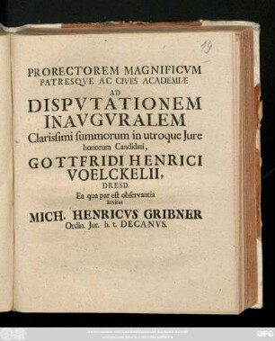 Prorectorem Magnificvm Patresqve Ac Cives Academiæ Ad Dispvtationem Inavgvralem Clarissimi summorum in utroque Jure honorum Candidati, Gottfridi Henrici Voelckelii, Dresd. Ea qua par est observantia Invitat Mich. Henricvs Gribner Ordin. Jur. h. t. Decanvs : [Dab. VIII. Kal. Decembr. A. O. R. MDCCIX.]