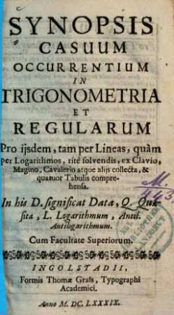 Synopsis Casuum Occurrentium In Trigonometria Et Regularum : pro iisdem tam per Lineas, quàm per Logarithmos, ritè solvendis, ex Clavio Magino, Cavalerio atque aliis collecta, & quatuor Tabulis comprehensa