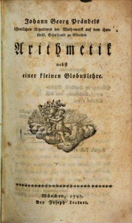 Johann Georg Prändels öffentlichen Repetitors der Mathematik auf dem churfürstl. Schulhause zu München Arithmetik : nebst einer kleinen Globuslehre