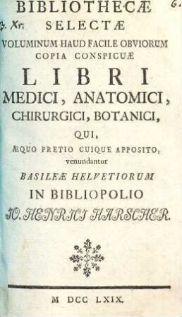 Bibliothecae Selectae Voluminum Haud Facile Obviorum Copia Conspicuae Libri Medici, Anatomici, Chirurgici, Botanici : Qui, Aequo Pretio Cuique Apposito, venundatur Basiliae Helvetiorum In Bibliopolio Jo. Henri Harscher