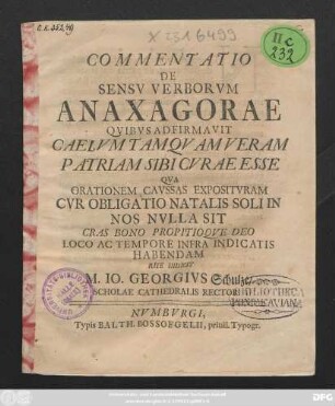 Commentatio De Sensv Verborvm Anaxagorae Qvibvs Adfirmavit Caelvm Tamqvam Veram Patriam Sibi Cvrae Esse Qva Orationem Cavssas Expositvram Cvr Obligatio Natalis Soli In Nos Nvlla Sit Cras Bono Propitioqve Deo Loco Ac Tempore Infra Indicatis Habendam Rite Indicit M. Io. Georgivs Schulze, Scholae Cathedralis Rector [P. P. Numburgi. XIIII Cal. Mai. A. R. S. CIƆ IƆ CCXXXV.]