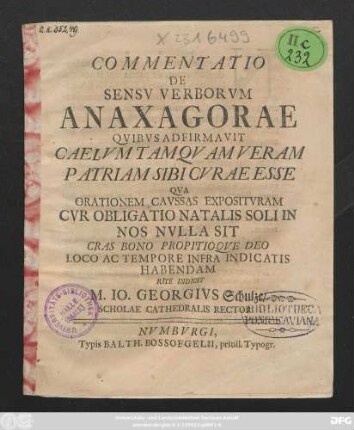 Commentatio De Sensv Verborvm Anaxagorae Qvibvs Adfirmavit Caelvm Tamqvam Veram Patriam Sibi Cvrae Esse Qva Orationem Cavssas Expositvram Cvr Obligatio Natalis Soli In Nos Nvlla Sit Cras Bono Propitioqve Deo Loco Ac Tempore Infra Indicatis Habendam Rite Indicit M. Io. Georgivs Schulze, Scholae Cathedralis Rector [P. P. Numburgi. XIIII Cal. Mai. A. R. S. CIƆ IƆ CCXXXV.]