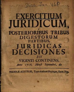 Exercitium Juridicum, É Posterioribus Tribus Digestorum Partibus, Juridicas Decisiones Bis Viginti Continens : Anno 1716. Mense Septembri ...