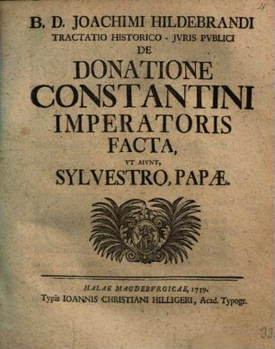 B. D. Joachimi Hildebrandi Tractatio Historico-Jvris Pvblici De Donatione Constantini Imperatoris Facta, Vt Aivnt, Sylvestro Papæ